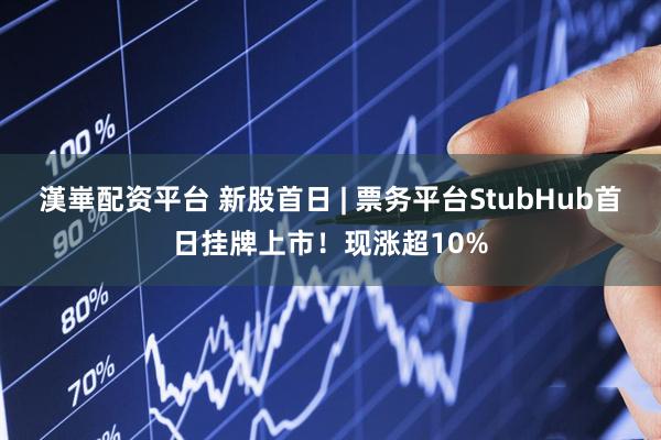 漢崋配资平台 新股首日 | 票务平台StubHub首日挂牌上市！现涨超10%