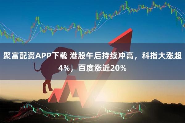 聚富配资APP下载 港股午后持续冲高，科指大涨超4%，百度涨近20%