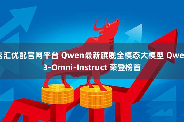 嘉汇优配官网平台 Qwen最新旗舰全模态大模型 Qwen3-Omni-Instruct 荣登榜首