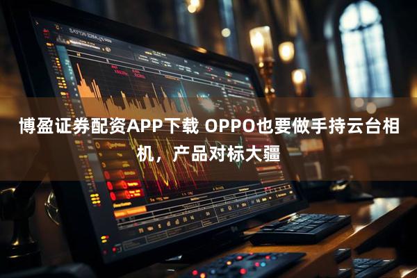 博盈证券配资APP下载 OPPO也要做手持云台相机，产品对标大疆