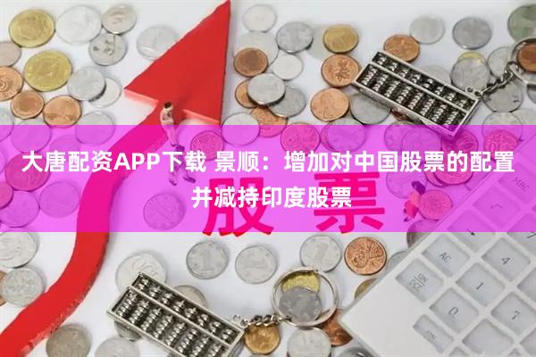 大唐配资APP下载 景顺：增加对中国股票的配置 并减持印度股票