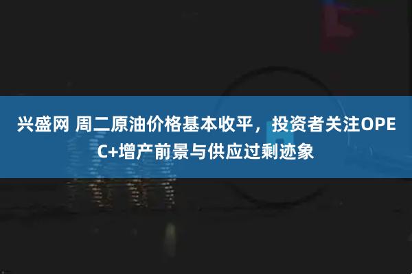 兴盛网 周二原油价格基本收平，投资者关注OPEC+增产前景与供应过剩迹象