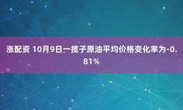 涨配资 10月9日一揽子原油平均价格变化率为-0.81%