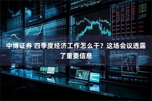 中博证券 四季度经济工作怎么干？这场会议透露了重要信息