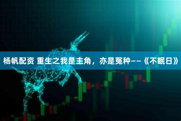 杨帆配资 重生之我是主角，亦是冤种——《不眠日》