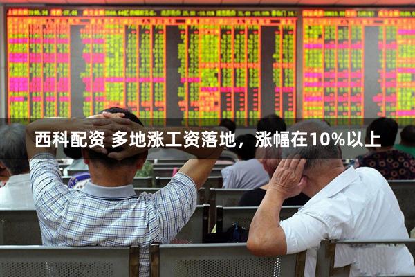 西科配资 多地涨工资落地，涨幅在10%以上