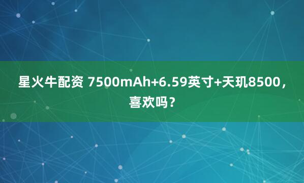 星火牛配资 7500mAh+6.59英寸+天玑8500，喜欢吗？
