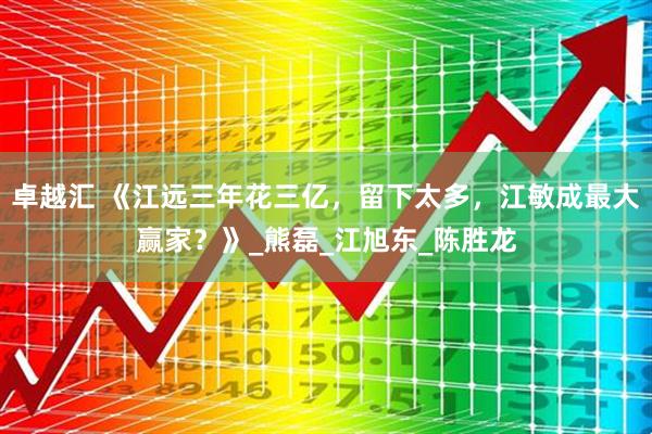 卓越汇 《江远三年花三亿，留下太多，江敏成最大赢家？》_熊磊_江旭东_陈胜龙