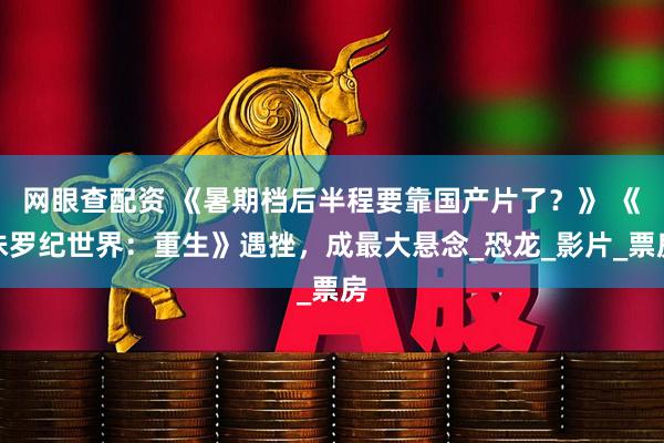 网眼查配资 《暑期档后半程要靠国产片了？》 《侏罗纪世界：重生》遇挫，成最大悬念_恐龙_影片_票房