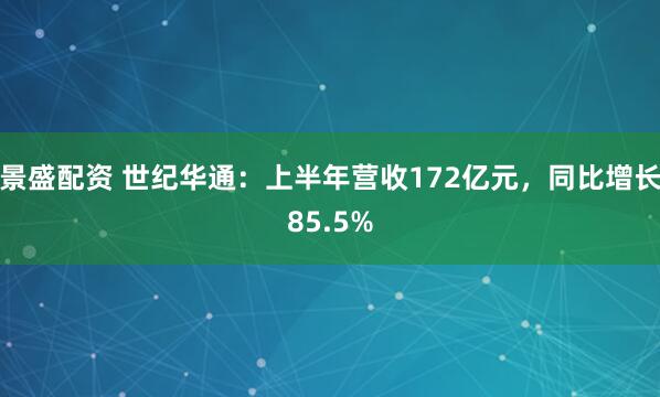 景盛配资 世纪华通：上半年营收172亿元，同比增长85.5%