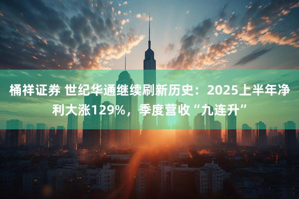 桶祥证券 世纪华通继续刷新历史：2025上半年净利大涨129%，季度营收“九连升”