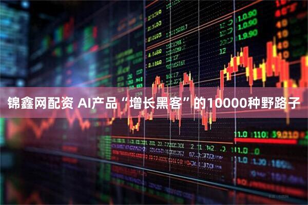 锦鑫网配资 AI产品“增长黑客”的10000种野路子