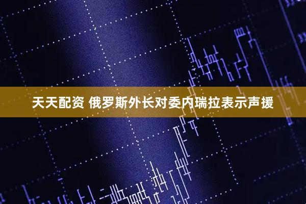 天天配资 俄罗斯外长对委内瑞拉表示声援